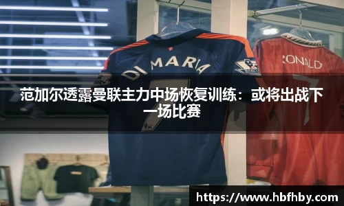 范加尔透露曼联主力中场恢复训练：或将出战下一场比赛