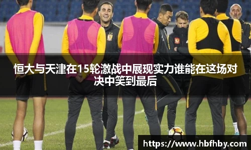 恒大与天津在15轮激战中展现实力谁能在这场对决中笑到最后