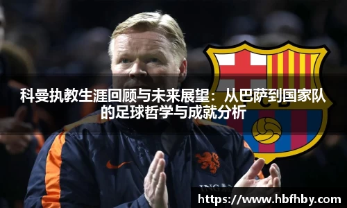 科曼执教生涯回顾与未来展望：从巴萨到国家队的足球哲学与成就分析