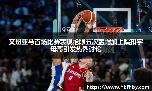 文班亚马首场比赛表现抢眼五次盖帽加上隔扣字母哥引发热烈讨论