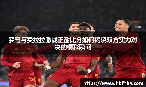 罗马与费拉拉激战正酣比分如何揭晓双方实力对决的精彩瞬间