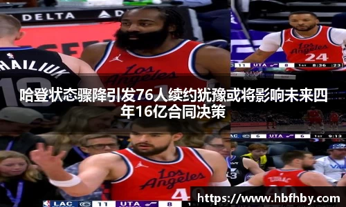 哈登状态骤降引发76人续约犹豫或将影响未来四年16亿合同决策
