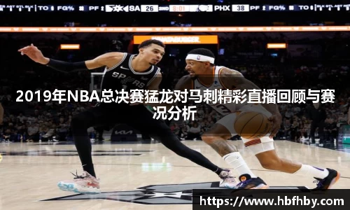 2019年NBA总决赛猛龙对马刺精彩直播回顾与赛况分析
