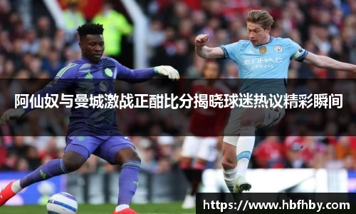 阿仙奴与曼城激战正酣比分揭晓球迷热议精彩瞬间
