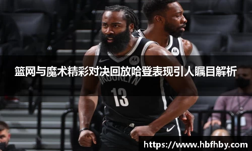 篮网与魔术精彩对决回放哈登表现引人瞩目解析