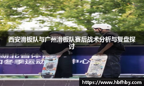 西安滑板队与广州滑板队赛后战术分析与复盘探讨