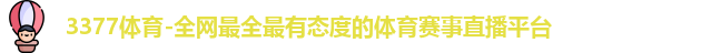 3377体育-全网最全最有态度的体育赛事直播平台